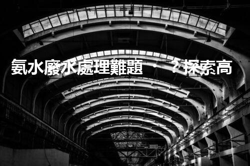 氨水廢水處理難題？探索高效低耗的創(chuàng)新之路！